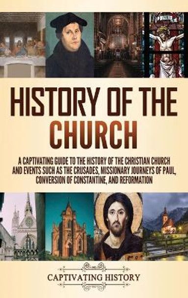 History of the Church: A Captivating Guide to the History of the Christian Church and Events Such as the Crusades, Missionary Journeys of Paul, Conversion of Constantine, and Reformation by Captivating History 9781637162521