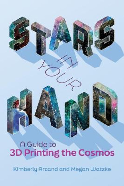 Stars in Your Hand: A Guide to 3D Printing the Cosmos by Kimberly Arcand