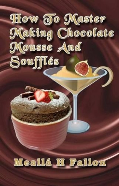 How To Master Making Chocolate Mousse And Souffles by Mealla H Fallon 9781497479531