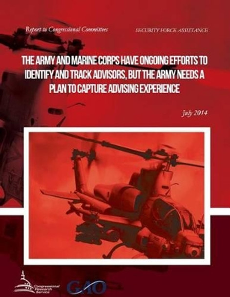 SECURITY FORCE ASSISTANCE The Army and Marine Corps Have Ongoing Efforts to Identify and Track Advisors, but the Army Needs a Plan to Capture Advising Experience by United States Government Accountability 9781508945581