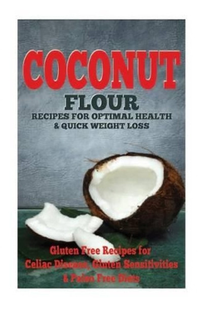 The Coconut Flour Recipes for Optimal Health and Quick Weight Loss: Gluten Free Recipes for Celiac Disease, Gluten Sensitivities, and Paleo Diets by Emma Rose 9781502576743
