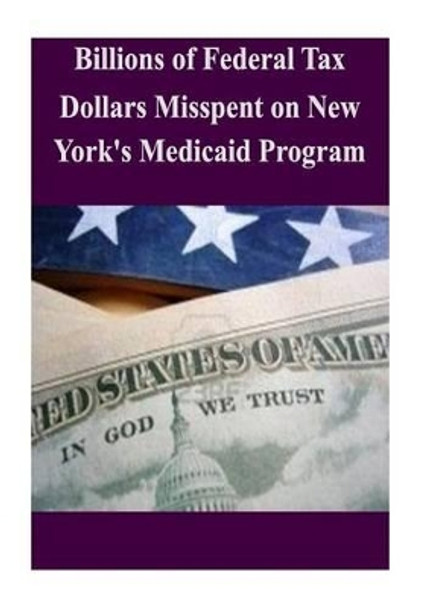 Billions of Federal Tax Dollars Misspent on New York's Medicaid Program by Committee on Oversight and Government Re 9781502518736