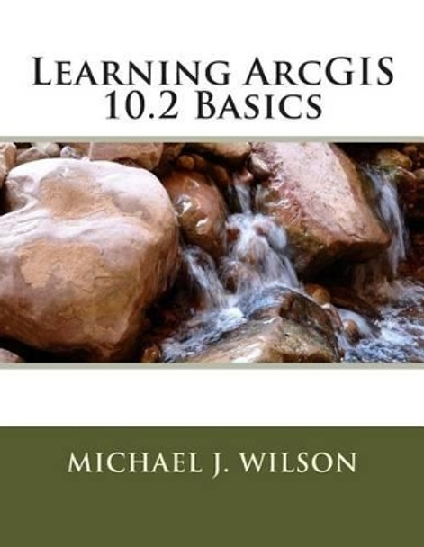 Learning ArcGIS 10.2 Basics by Michael J Wilson 9781501089428