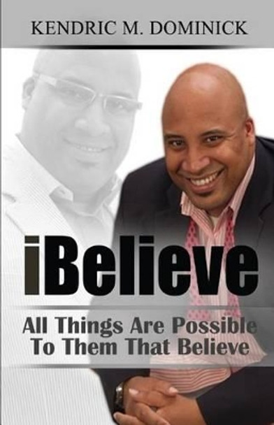 iBelieve: All Things Are Possible To Them That Believe by Kendric M Dominick 9781502329592