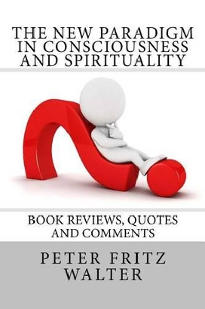 The New Paradigm in Consciousness and Spirituality: Book Reviews, Quotes and Comments by Peter Fritz Walter 9781502409911