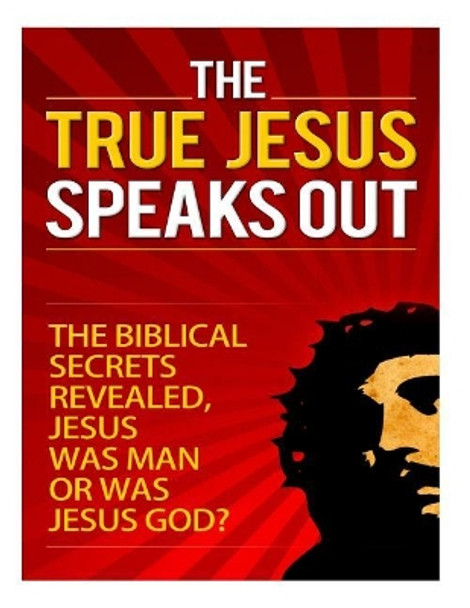 The True Jesus Speaks Out: The Biblical Secrets Revealed, Jesus Was Man, Or Was Jesus God? by Talal Sobhi 9781502929877