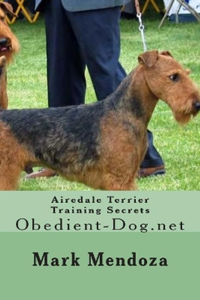 Airedale Terrier Training Secrets: Obedient-Dog.net by Mark Mendoza 9781503126220