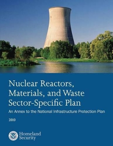 Nuclear Reactors, Materials, and Waste Sector-Specific Plan: An Annex to the National Infrastructure Protection Plan 2010 by U S Department of Homeland Security 9781503107403