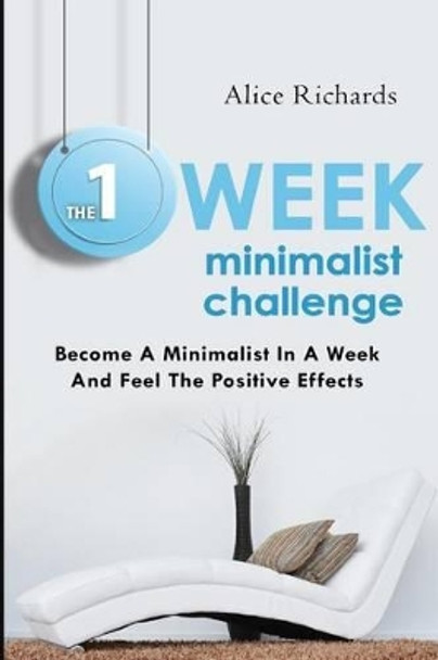 The 1 Week Minimalist Challenge: Become A Minimalist In A Week And Feel The Positive Effects by Alice Richards 9781503206120