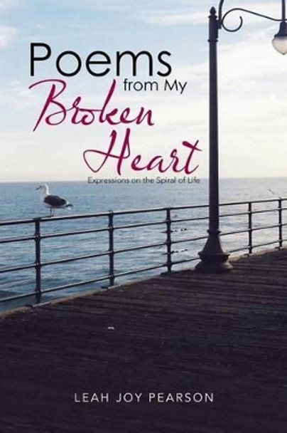 Poems from My Broken Heart: Expressions on the Spiral of Life by Leah Joy Pearson 9781504365970