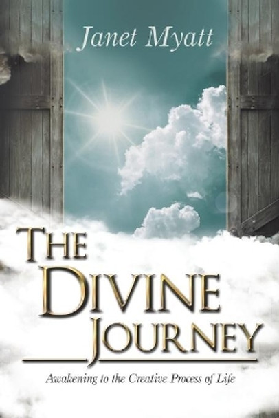 The Divine Journey: Awakening to the Creative Process of Life by Janet Myatt 9781504368636