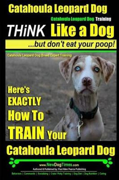 Catahoula Leopard Dog, Catahoula Leopard Dog Training - Think Like a Dog, But Don't Eat Your Poop! - Catahoula Leopard Dog Breed Expert Training: Here's EXACTLY How To TRAIN Your Catahoula Leopard Dog by Paul Allen Pearce 9781505310870