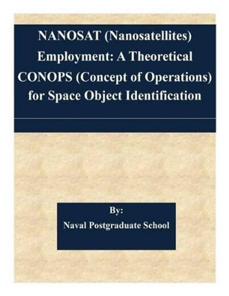 NANOSAT (Nanosatellites) Employment: A Theoretical CONOPS (Concept of Operations) for Space Object Identification by Naval Postgraduate School 9781505341706