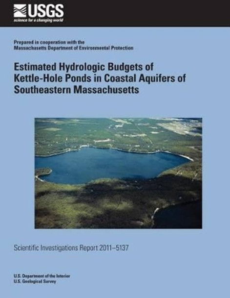 Estimated Hydrologic Budgets of Kettle-Hole Ponds in Coastal Aquifers of Southeastern Massachusetts by U S Department of the Interior 9781499623673