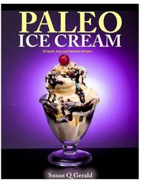 Paleo Ice Cream: 50 Quick, Easy and Delicious Recipes by Susan Q Gerald 9781500247904