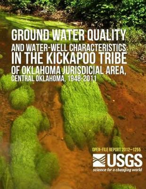 Groundwater Quality and Water-Well Characteristics in the Kickapoo Tribe of Oklahoma Jurisdictional Area, Central Oklahoma, 1948?2011 by U S Department of the Interior 9781499249378