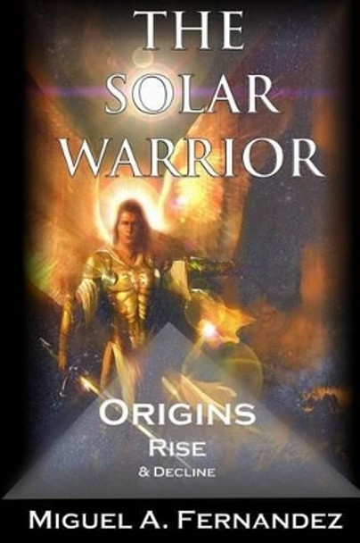 The Solar Warrior - Origins Rise & Decline by Miguel Angel Fernandez 9781505691481