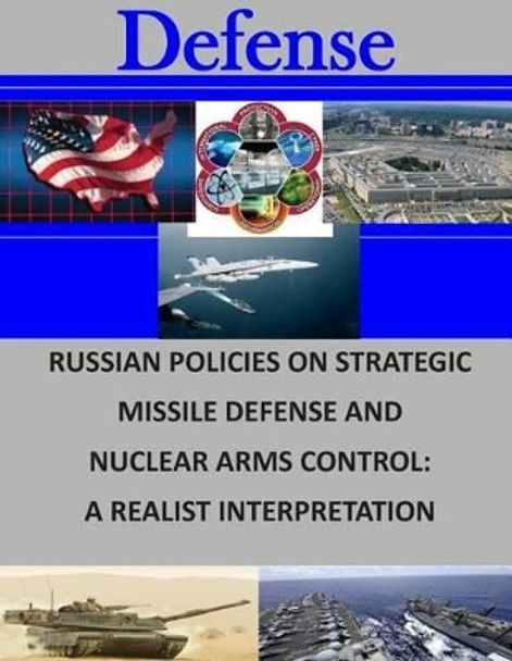 Russian Policies on Strategic Missile Defense and Nuclear Arms Control: A Realist Interpretation by Naval Postgraduate School 9781505747980