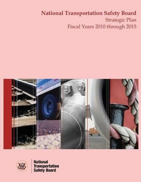 Strategic Plan: National Transportation Safety Board Fiscal Years 2010 Through 2015 by National Transportation Safety Board 9781495459061