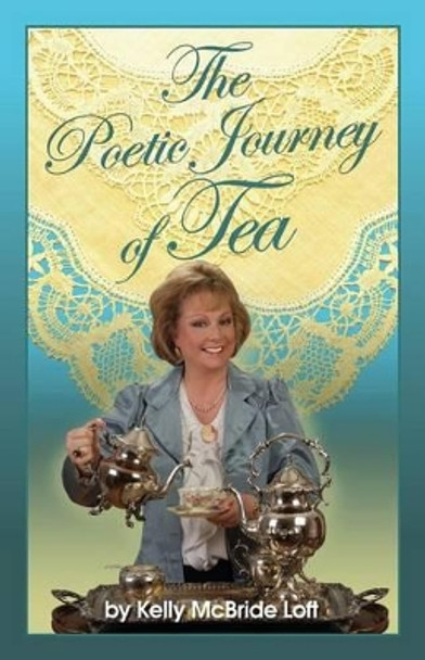 The Poetic Journey of Tea: A Guide to the Art of Tea Entertaining, Tea Recipes, Tea Etiquette and Tea Garden Poetry by Kelly McBride Loft 9781494870997