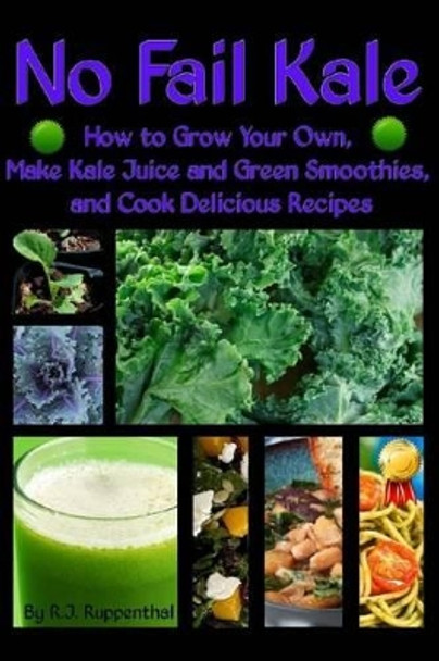 No Fail Kale: How to Grow Your Own, Make Kale Juice and Green Smoothies, and Cook Delicious Recipes by R J Ruppenthal 9781495488399