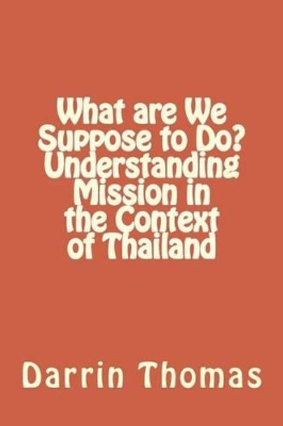 What are We Suppose to Do? Understanding Mission in the Context of Thailand by Darrin James Thomas 9781500488222