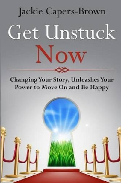 Get Unstuck Now: Changing Your Story, Unleashes Your Power to Move On and Be Happy by Jackie Capers-Brown 9781489536068