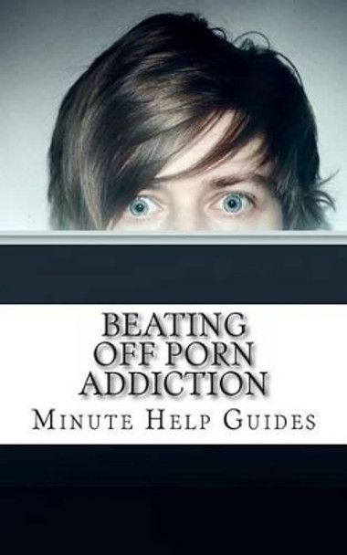 Beating Off Porn Addiction: A No Nonsense Approach to Stopping Addiction Now by Minute Help Guides 9781481906036