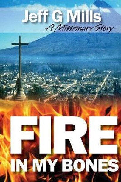 Fire in my Bones: A Missionary Story by Jeff G Mills 9781497340596