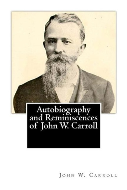 Autobiography and Reminiscences of John W. Carroll by John W Carroll 9781482045390