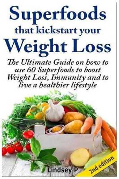 Superfoods That Kickstart Your Weight Loss: Learn How to Use 60 Superfoods to Boost Weight Loss, Immunity and to Live a Healthier Lifestyle by Lindsey P 9781500416102