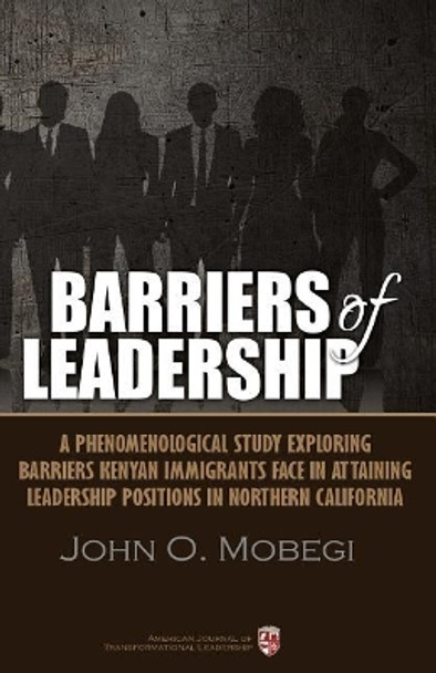 Barriers of leadership: A phenomenological study exploring barriers Kenyan immigrants face in attaining leadership positions in northern California by John Onuko Mobegi 9781546756682