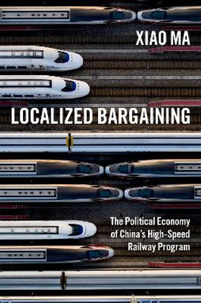 Localized Bargaining: The Political Economy of China's High-Speed Railway Program by Xiao MA