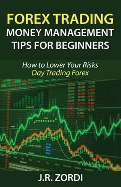 Forex Trading Money Management Tips for Beginners: How to Lower Your Risks Day Trading Forex by J R Zordi 9781542377997