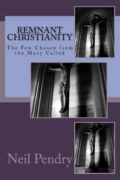 Remnant Christianity: The Few Chosen from the Many Called by Neil Geoffrey Pendry 9781545003466