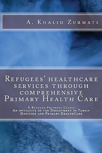 Refugees Healthcare Services Through Comprehensive Primary Health Care: A Refugee Friendly Clinic by Dr Ahamd Khalid Zurmati MD 9781546594451