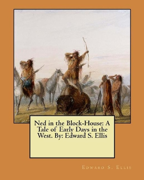 Ned in the Block-House: A Tale of Early Days in the West. By: Edward S. Ellis by Edward S Ellis 9781548475512