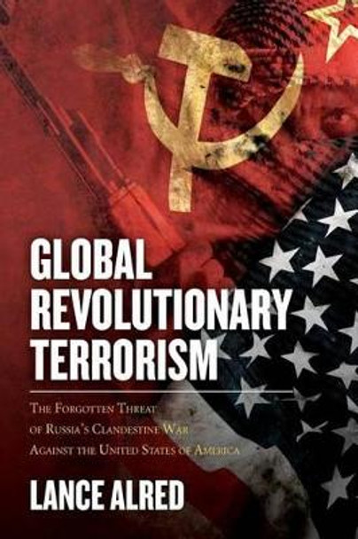 Global Revolutionary Terrorism: The Forgotten Threat of Russia's Clandestine War against the United States of America by Lance Alred 9781532841668