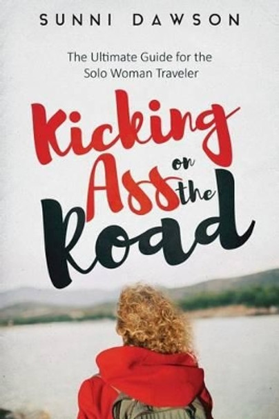 Kicking Ass on the Road The Ultimate Guide for the Solo Woman Traveler: Travel Cheap, Travel Safe & have the time of your life! by Sunni Dawson 9781532834226