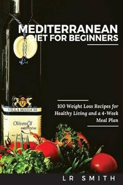 Mediterranean Diet for Beginners: 100 Weight Loss Recipes for Healthy Living and a 4-Week Meal Plan by Lr Smith 9781532899324