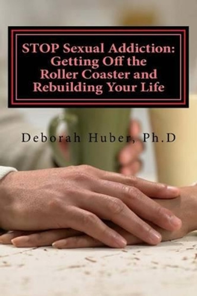 STOP Sexual Addiction: Getting Off the Roller Coaster and Rebuilding Your Life: Sexual choices that give you more pain than pleasure by Deborah Huber Ph D 9781532940309