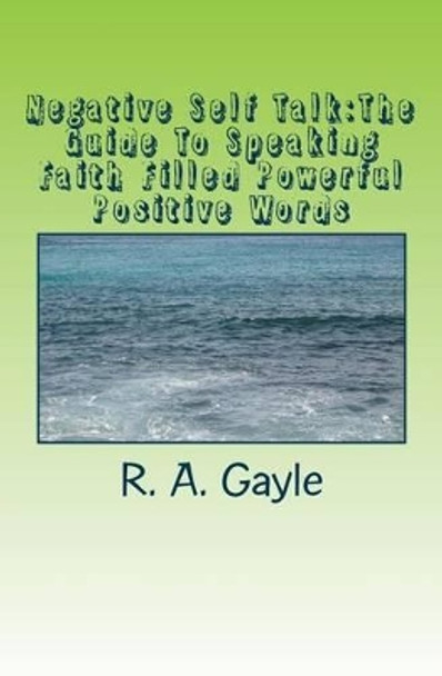 Negative Self Talk: The Guide To Speaking Faith Filled Powerful Positive Words by R a Gayle 9781537053196