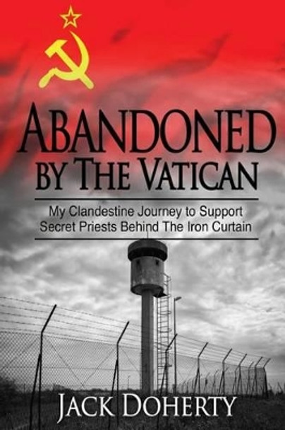 Abandoned by the Vatican: My Clandestine Journey to Support Secret Priests Behind the Iron Curtain by Jack Doherty 9781537092409