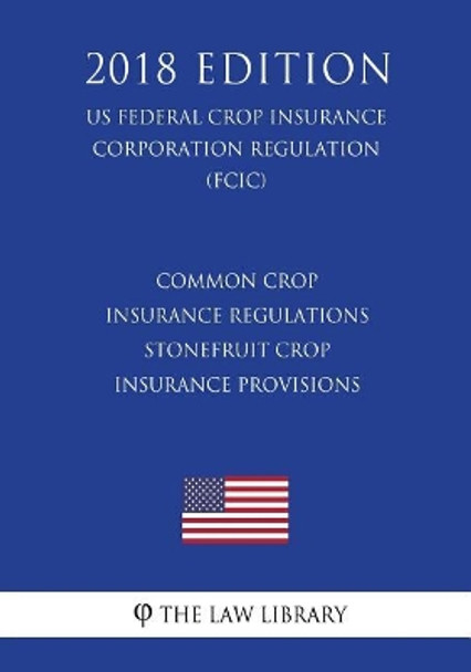 Common Crop Insurance Regulations - Stonefruit Crop Insurance Provisions (Us Federal Crop Insurance Corporation Regulation) (Fcic) (2018 Edition) by The Law Library 9781727292541