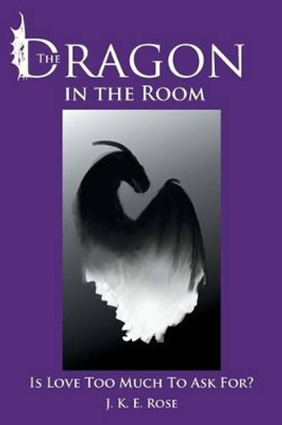 The Dragon in the Room: Is Love Too Much to Ask For? by J K E Rose 9781491713174