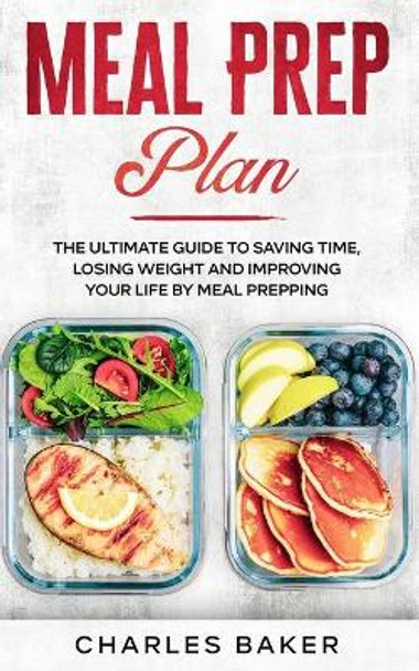 Meal Prep Plan: The Ultimate Guide to Saving Time, Losing Weight and Improving Your Life by Meal Prepping by Charles Baker 9781706734871