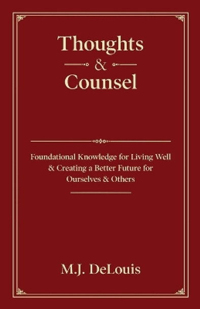 Thoughts & Counsel: Foundational Knowledge for Living Well & Creating a Better Future for Ourselves & Others by M J Delouis 9781662918865