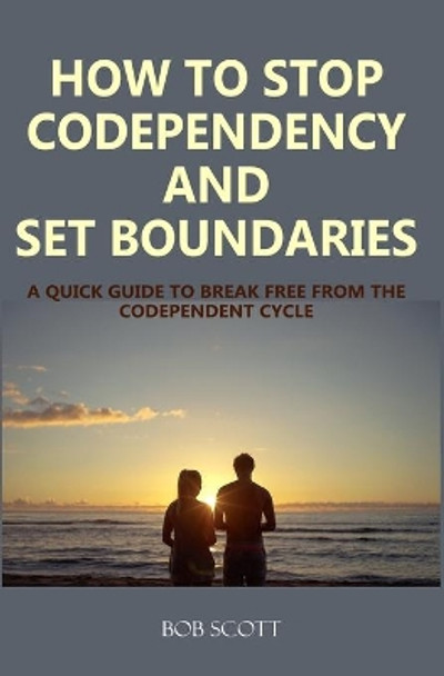 How to Stop Codependency And Set Boundaries: A Quick Guide to Break Free from The Co-dependent Cycle by Bob Scott 9781688037878