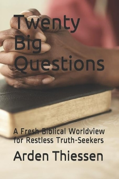 Twenty Big Questions: A Fresh Biblical Worldview for Restless Truth-Seekers by Arden Thiessen 9781689772198