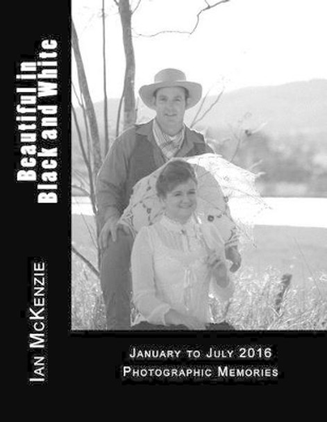 Beautiful in Black and White: January to July 2016 Photographic Memories by Ian McKenzie 9781539356998